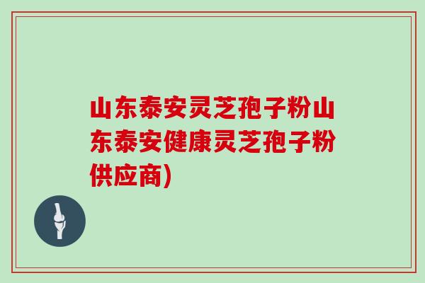 山东泰安灵芝孢子粉山东泰安健康灵芝孢子粉供应商)