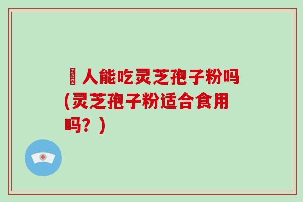 廋人能吃灵芝孢子粉吗(灵芝孢子粉适合食用吗?)