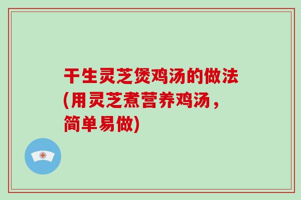 干生灵芝煲鸡汤的做法(用灵芝煮营养鸡汤,简单易做)