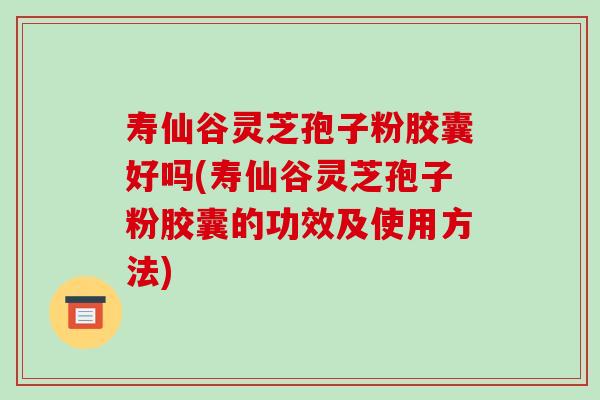 寿仙谷灵芝孢子粉胶囊好吗(寿仙谷灵芝孢子粉胶囊的功效及使用方法)