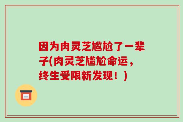 因为肉灵芝尴尬了一辈子(肉灵芝尴尬命运，终生受限新发现！)