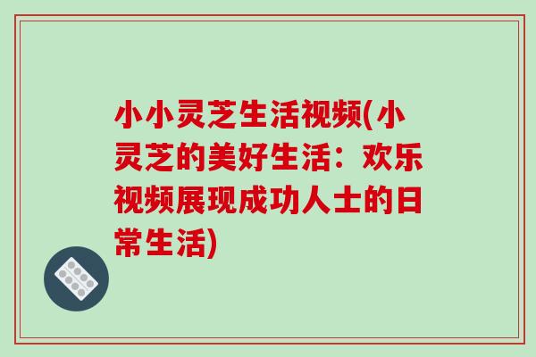 小小灵芝生活视频(小灵芝的美好生活:欢乐视频展现成功人士的日常生活)