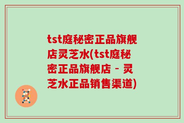 tst庭秘密正品旗舰店灵芝水(tst庭秘密正品旗舰店 - 灵芝水正品销售渠道)