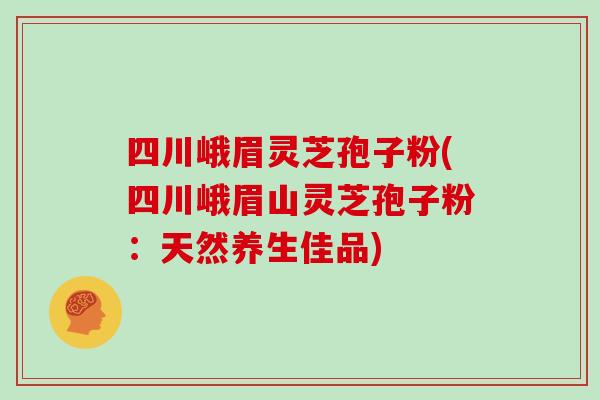 四川峨眉灵芝孢子粉(四川峨眉山灵芝孢子粉:天然养生佳品)