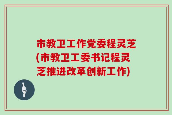 市教卫工作党委程灵芝(市教卫工委书记程灵芝推进改革创新工作)