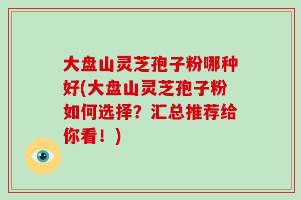 大盘山灵芝孢子粉哪种好(大盘山灵芝孢子粉如何选择?汇总推荐给你看!)