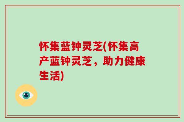 怀集蓝钟灵芝(怀集高产蓝钟灵芝,助力健康生活)
