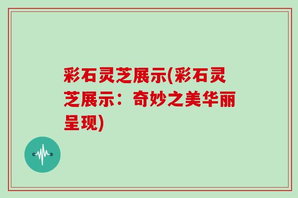 彩石灵芝展示(彩石灵芝展示：奇妙之美华丽呈现)