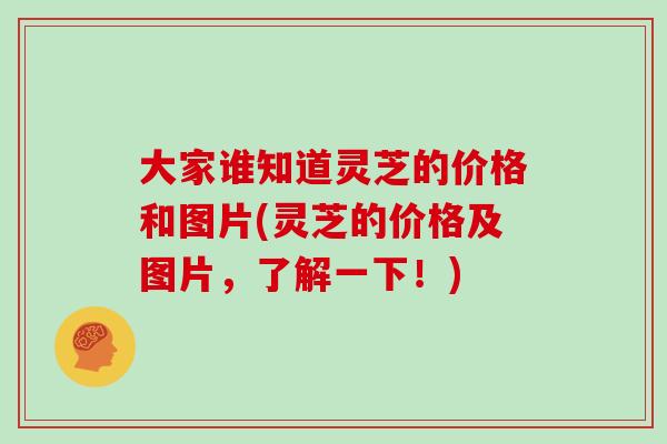 大家谁知道灵芝的价格和图片(灵芝的价格及图片,了解一下!)