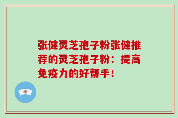 张健灵芝孢子粉张健推荐的灵芝孢子粉:提高免疫力的好帮手!