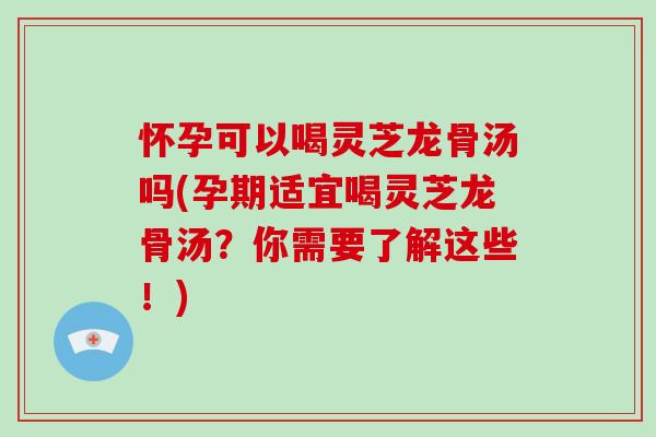 怀孕可以喝灵芝龙骨汤吗(孕期适宜喝灵芝龙骨汤？你需要了解这些！)