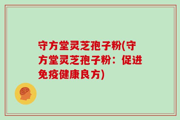 守方堂灵芝孢子粉(守方堂灵芝孢子粉:促进免疫健康良方)