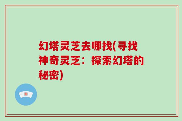 幻塔灵芝去哪找(寻找神奇灵芝:探索幻塔的秘密)