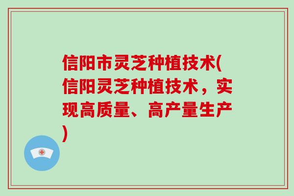 信阳市灵芝种植技术(信阳灵芝种植技术，实现高质量、高产量生产)
