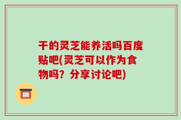 干的灵芝能养活吗百度贴吧(灵芝可以作为食物吗?分享讨论吧)