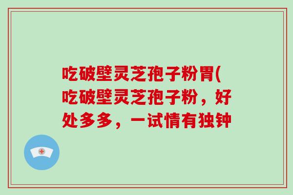 吃破壁灵芝孢子粉胃(吃破壁灵芝孢子粉，好处多多，一试情有独钟