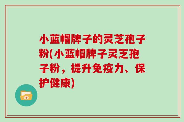 小蓝帽牌子的灵芝孢子粉(小蓝帽牌子灵芝孢子粉，提升免疫力、保护健康)