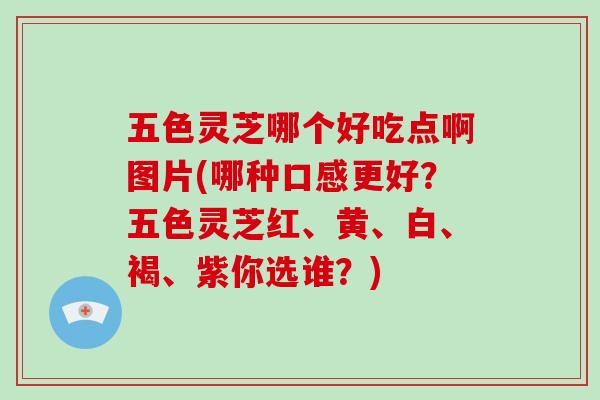 五色灵芝哪个好吃点啊图片(哪种口感更好?五色灵芝红、黄、白、褐、紫你选谁?)