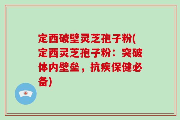 定西破壁灵芝孢子粉(定西灵芝孢子粉:突破体内壁垒,抗疾保健必备)