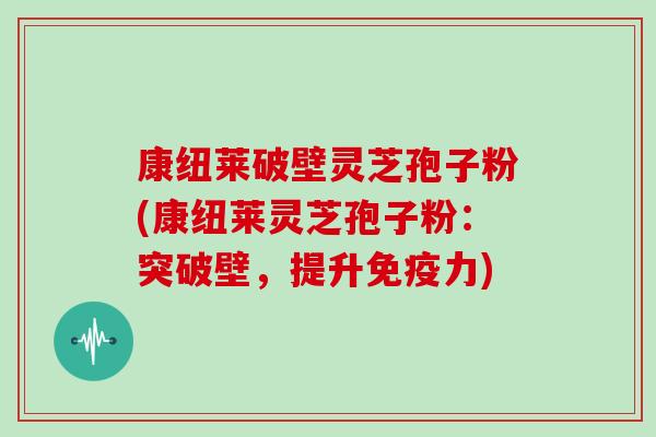 康纽莱破壁灵芝孢子粉(康纽莱灵芝孢子粉:突破壁,提升免疫力)