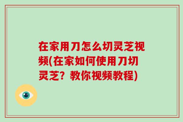 在家用刀怎么切灵芝视频(在家如何使用刀切灵芝？教你视频教程)