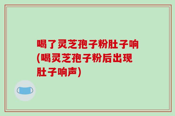 喝了灵芝孢子粉肚子响(喝灵芝孢子粉后出现肚子响声)