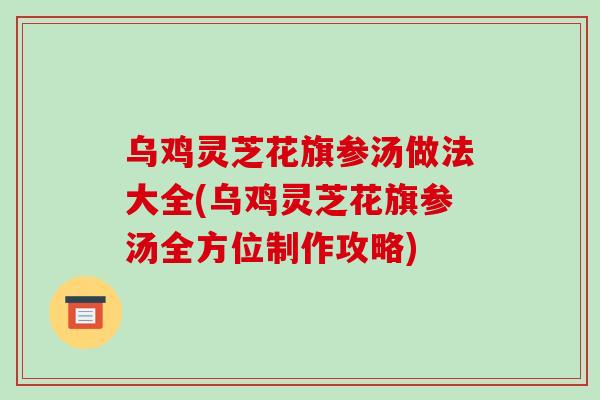 乌鸡灵芝花旗参汤做法大全(乌鸡灵芝花旗参汤全方位制作攻略)