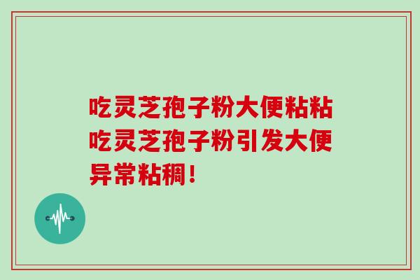 吃灵芝孢子粉大便粘粘吃灵芝孢子粉引发大便异常粘稠!