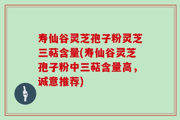 寿仙谷灵芝孢子粉灵芝三萜含量(寿仙谷灵芝孢子粉中三萜含量高，诚意推荐)