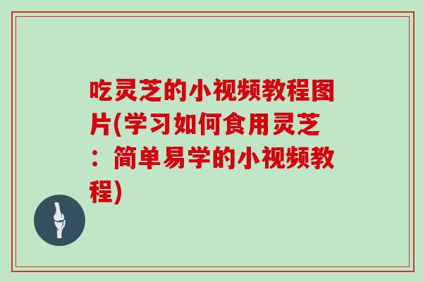 吃灵芝的小视频教程图片(学习如何食用灵芝：简单易学的小视频教程)