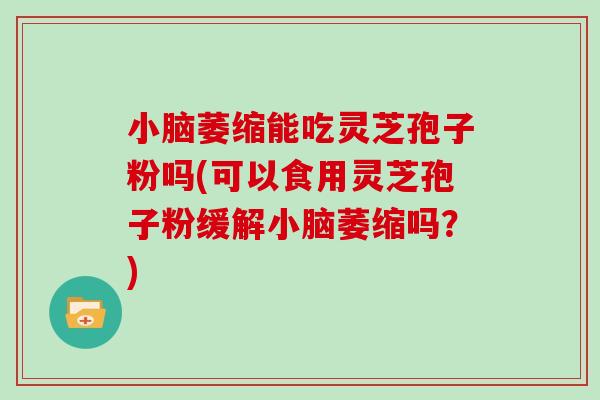 小脑萎缩能吃灵芝孢子粉吗(可以食用灵芝孢子粉缓解小脑萎缩吗？)