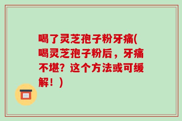 喝了灵芝孢子粉牙痛(喝灵芝孢子粉后,牙痛不堪?这个方法或可缓解!)