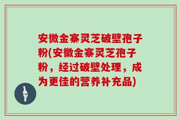 安微金寨灵芝破壁孢子粉(安徽金寨灵芝孢子粉,经过破壁处理,成为更佳的营养补充品)