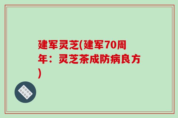 建军灵芝(建军70周年:灵芝茶成防病良方)