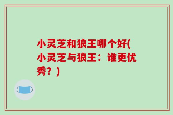 小灵芝和狼王哪个好(小灵芝与狼王:谁更优秀?)