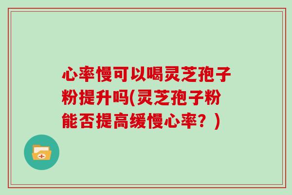 心率慢可以喝灵芝孢子粉提升吗(灵芝孢子粉能否提高缓慢心率？)