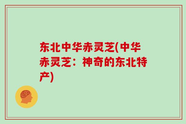 东北中华赤灵芝(中华赤灵芝:神奇的东北特产)