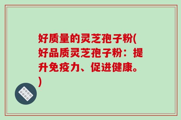 好质量的灵芝孢子粉(好品质灵芝孢子粉：提升免疫力、促进健康。)