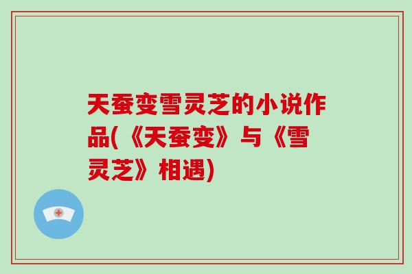 天蚕变雪灵芝的小说作品(《天蚕变》与《雪灵芝》相遇)