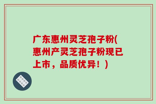 广东惠州灵芝孢子粉(惠州产灵芝孢子粉现已上市，品质优异！)