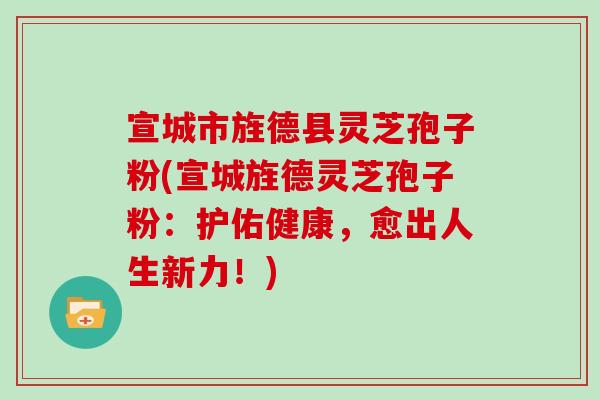 宣城市旌德县灵芝孢子粉(宣城旌德灵芝孢子粉:护佑健康,愈出人生新力!)