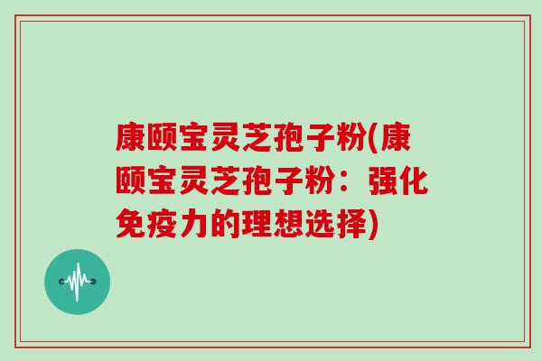 康颐宝灵芝孢子粉(康颐宝灵芝孢子粉:强化免疫力的理想选择)