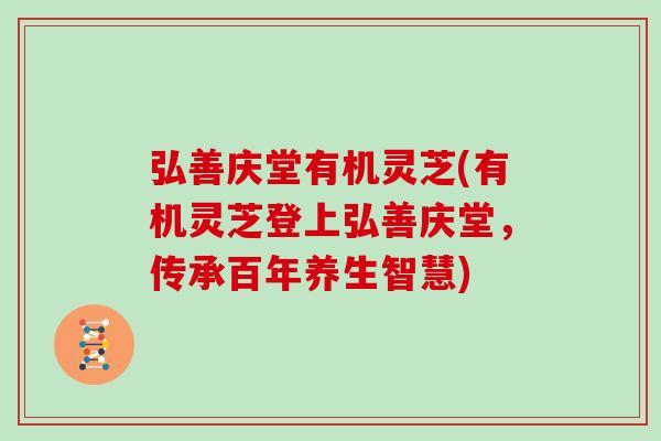 弘善庆堂有机灵芝(有机灵芝登上弘善庆堂,传承百年养生智慧)