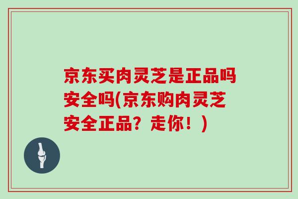 京东买肉灵芝是正品吗安全吗(京东购肉灵芝安全正品?走你!)