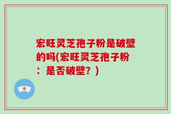 宏旺灵芝孢子粉是破壁的吗(宏旺灵芝孢子粉:是否破壁?)