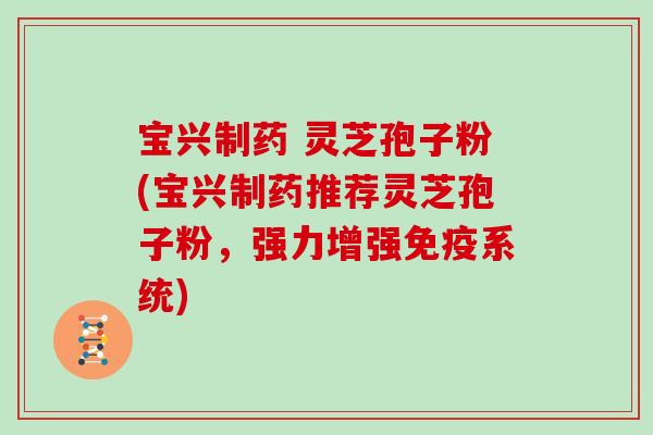 宝兴制药 灵芝孢子粉(宝兴制药推荐灵芝孢子粉,强力增强免疫系统)