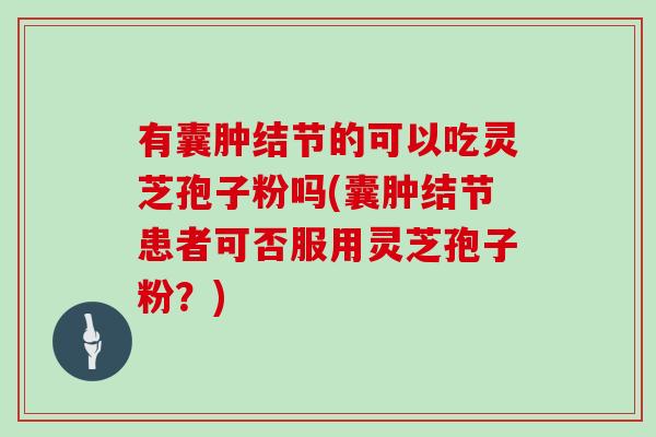 有囊肿结节的可以吃灵芝孢子粉吗(囊肿结节患者可否服用灵芝孢子粉?)