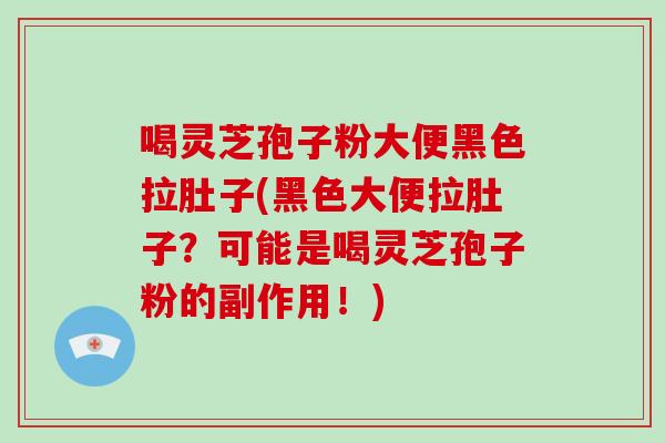 喝灵芝孢子粉大便黑色拉肚子(黑色大便拉肚子?可能是喝灵芝孢子粉的副作用!)