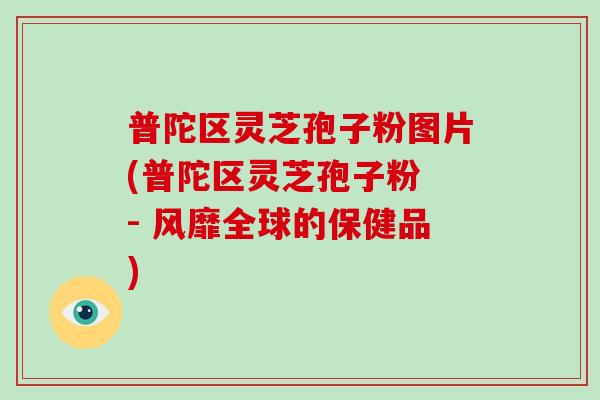 普陀区灵芝孢子粉图片(普陀区灵芝孢子粉 - 风靡全球的保健品)