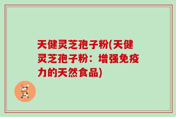 天健灵芝孢子粉(天健灵芝孢子粉:增强免疫力的天然食品)